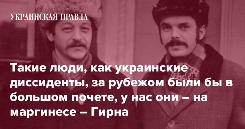 Люди, подобные украинским диссидентам, пользовались бы значительным уважением за границей, в то время как у нас они оказались на обочине общества, - Гирна.