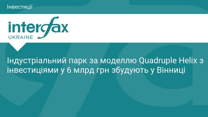 У Вінниці планується зведення індустріального парку за концепцією Quadruple Helix, який передбачає інвестиції в розмірі 6 мільярдів гривень.